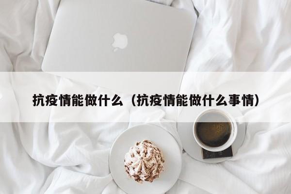 抗疫情能做什么（抗疫情能做什么事情）