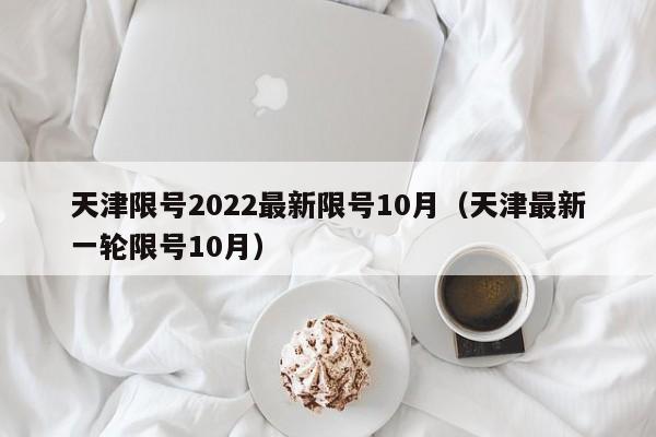 天津限号2022最新限号10月（天津最新一轮限号10月）