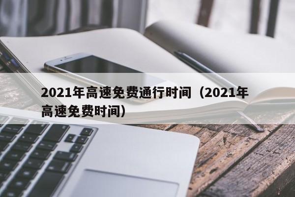 2021年高速免费通行时间（2021年 高速免费时间）