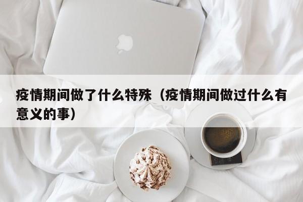 疫情期间做了什么特殊（疫情期间做过什么有意义的事）