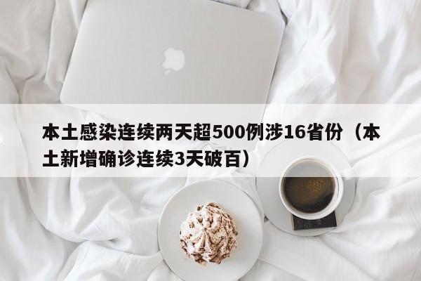本土感染连续两天超500例涉16省份(本土新增确诊连续3天破百)