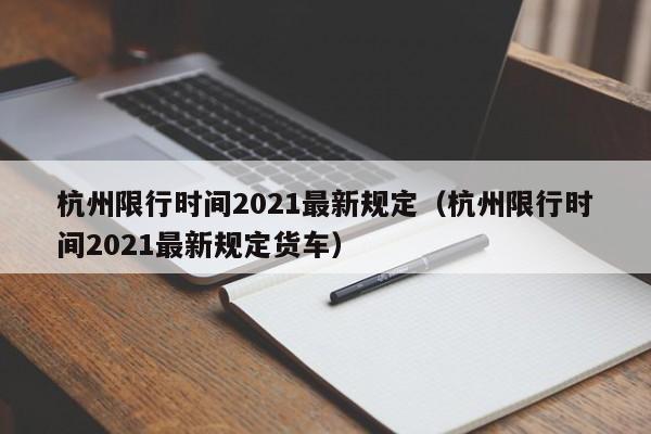 杭州限行时间2021最新规定(杭州限行时间2021最新规定货车)
