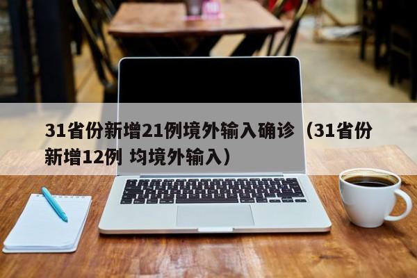 31省份新增21例境外输入确诊(31省份新增12例 均境外输入)