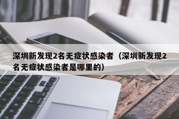 深圳新发现2名无症状感染者(深圳新发现2名无症状感染者是哪里的)