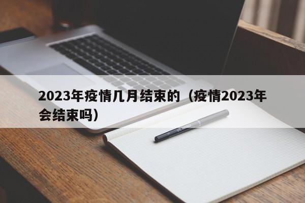 2023年疫情几月结束的(疫情2023年会结束吗)