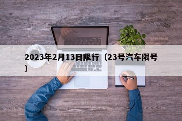 2023年2月13日限行(23号汽车限号)