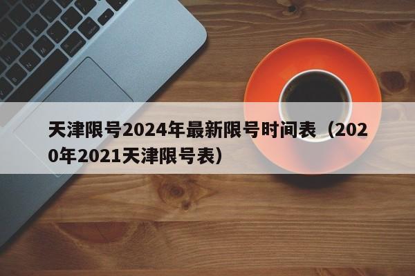 天津限号2024年最新限号时间表(2020年2021天津限号表)