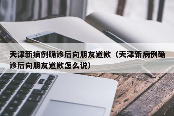 天津新病例确诊后向朋友道歉(天津新病例确诊后向朋友道歉怎么说)