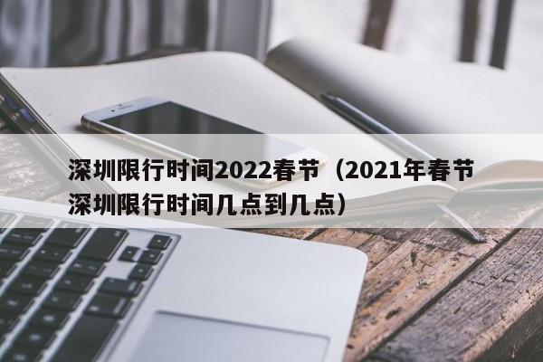 深圳限行时间2022春节(2021年春节深圳限行时间几点到几点)