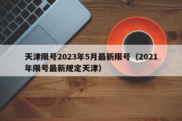 天津限号2023年5月最新限号(2021年限号最新规定天津)