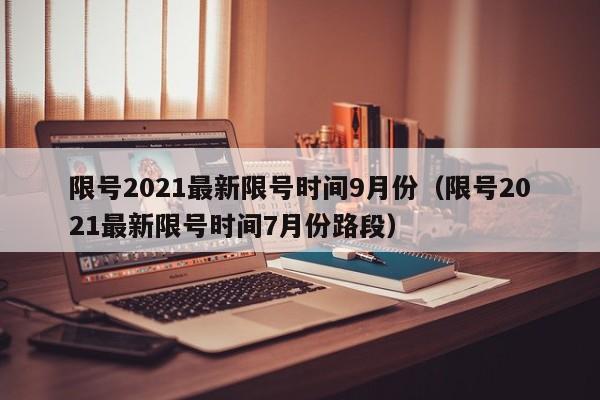 限号2021最新限号时间9月份(限号2021最新限号时间7月份路段)