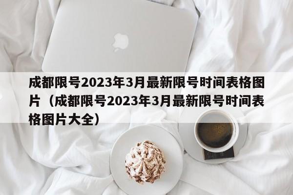 成都限号2023年3月最新限号时间表格图片（成都限号2023年3月最新限号时间表格图片大全）