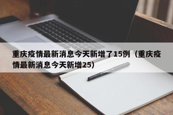 重庆疫情最新消息今天新增了15例(重庆疫情最新消息今天新增25)