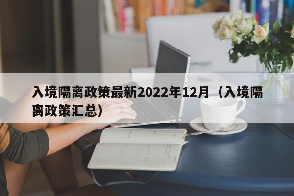 入境隔离政策最新2022年12月(入境隔离政策汇总)