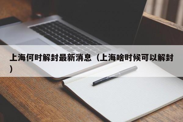 上海何时解封最新消息(上海啥时候可以解封)