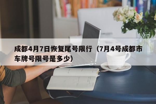 成都4月7日恢复尾号限行(7月4号成都市车牌号限号是多少)