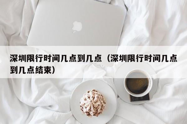深圳限行时间几点到几点(深圳限行时间几点到几点结束)