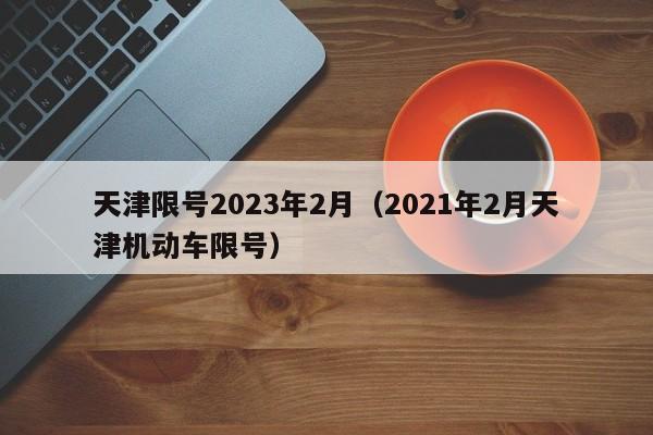 天津限号2023年2月(2021年2月天津机动车限号)