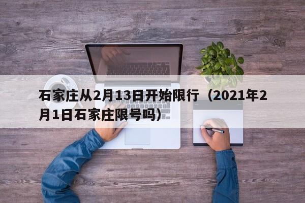 石家庄从2月13日开始限行(2021年2月1日石家庄限号吗)