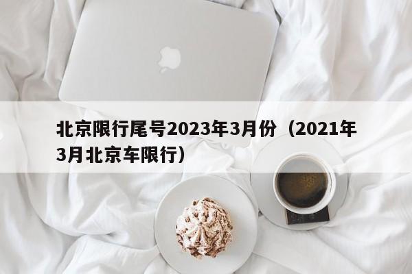 北京限行尾号2023年3月份(2021年3月北京车限行)