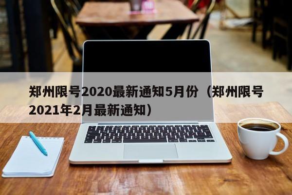 郑州限号2020最新通知5月份(郑州限号2021年2月最新通知)