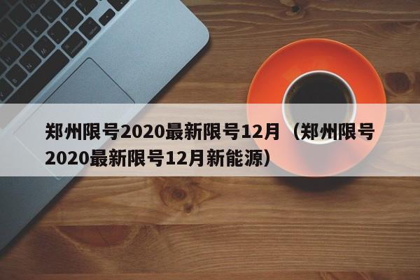 郑州限号2020最新限号12月(郑州限号2020最新限号12月新能源)