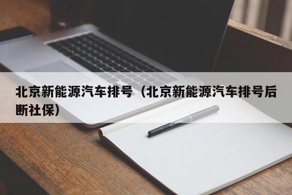 北京新能源汽车排号(北京新能源汽车排号后断社保)