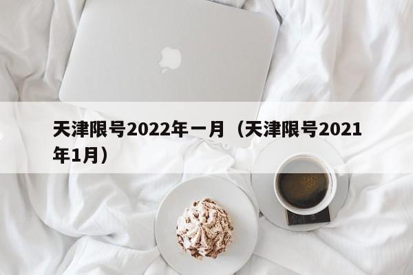 天津限号2022年一月(天津限号2021年1月)