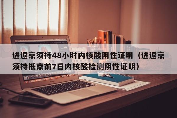 进返京须持48小时内核酸阴性证明(进返京须持抵京前7日内核酸检测阴性证明)