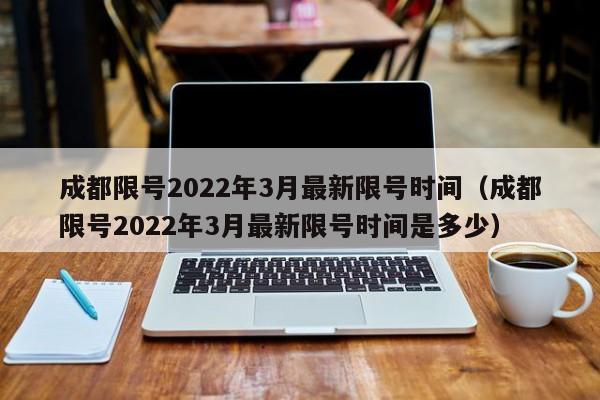 成都限号2022年3月最新限号时间(成都限号2022年3月最新限号时间是多少)