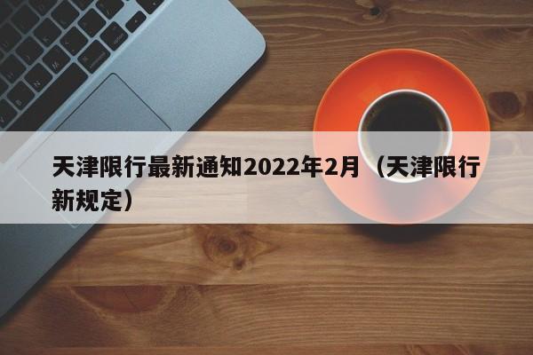 天津限行最新通知2022年2月(天津限行新规定)