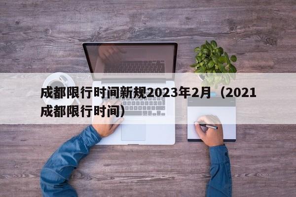 成都限行时间新规2023年2月(2021成都限行时间)