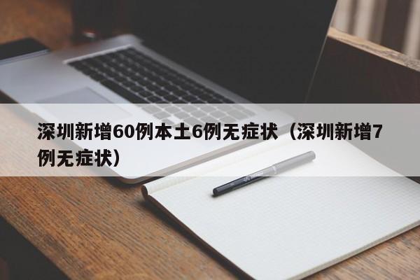 深圳新增60例本土6例无症状(深圳新增7例无症状)