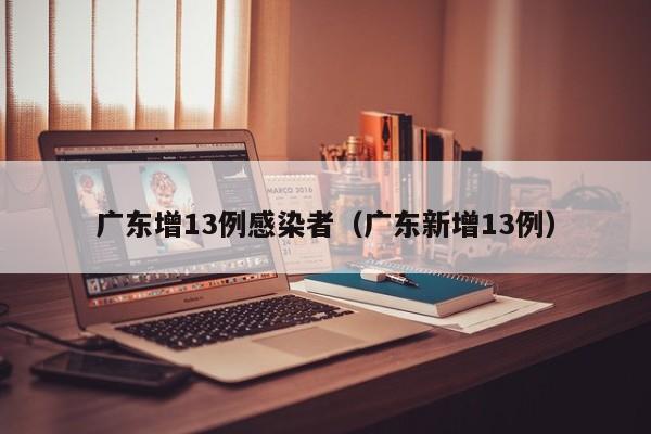 广东增13例感染者(广东新增13例)