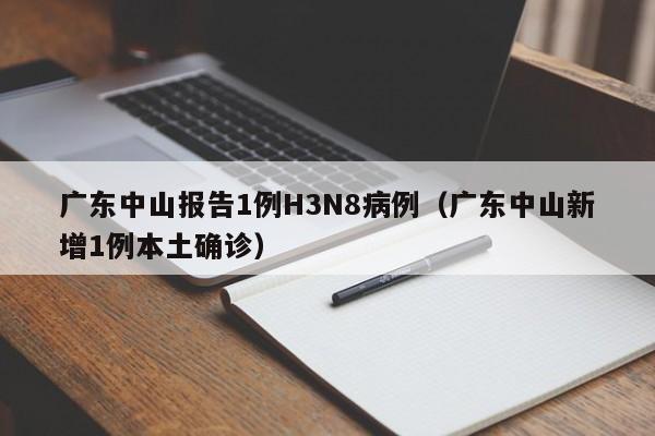 广东中山报告1例H3N8病例(广东中山新增1例本土确诊)