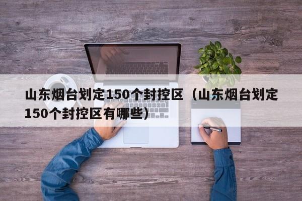 山东烟台划定150个封控区(山东烟台划定150个封控区有哪些)
