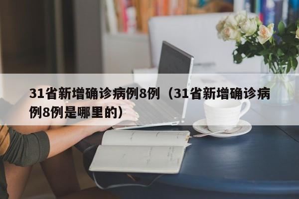 31省新增确诊病例8例(31省新增确诊病例8例是哪里的)