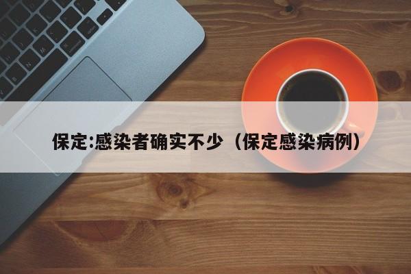 保定:感染者确实不少(保定感染病例)