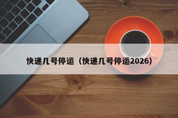 快递几号停运(快递几号停运2026)