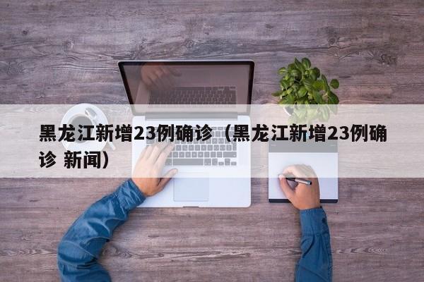 黑龙江新增23例确诊(黑龙江新增23例确诊 新闻)