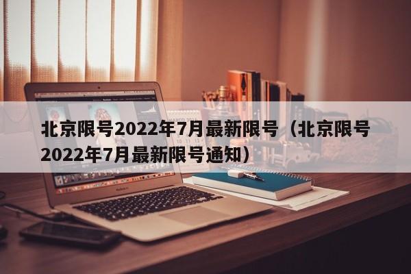 北京限号2022年7月最新限号(北京限号2022年7月最新限号通知)