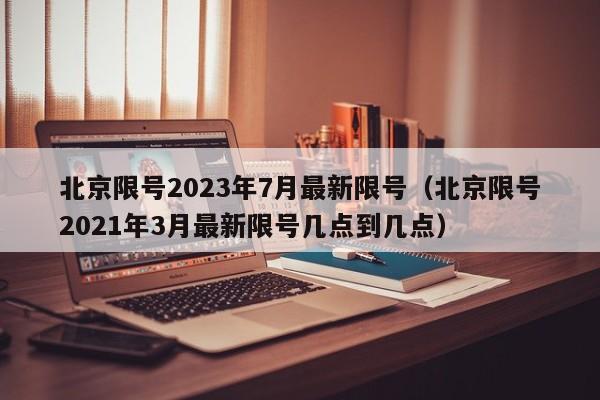 北京限号2023年7月最新限号(北京限号2021年3月最新限号几点到几点)
