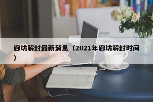 廊坊解封最新消息(2021年廊坊解封时间)