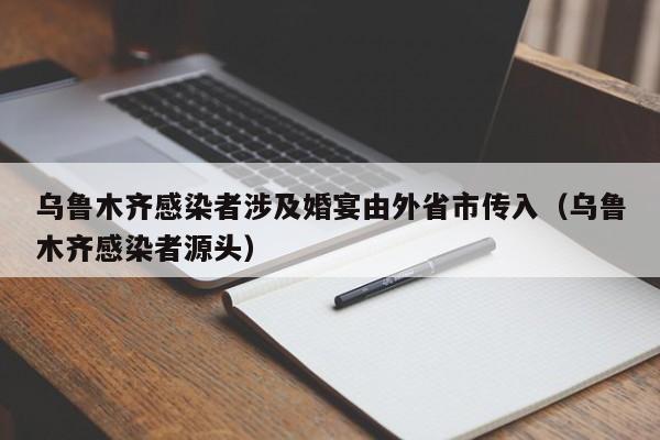 乌鲁木齐感染者涉及婚宴由外省市传入(乌鲁木齐感染者源头)